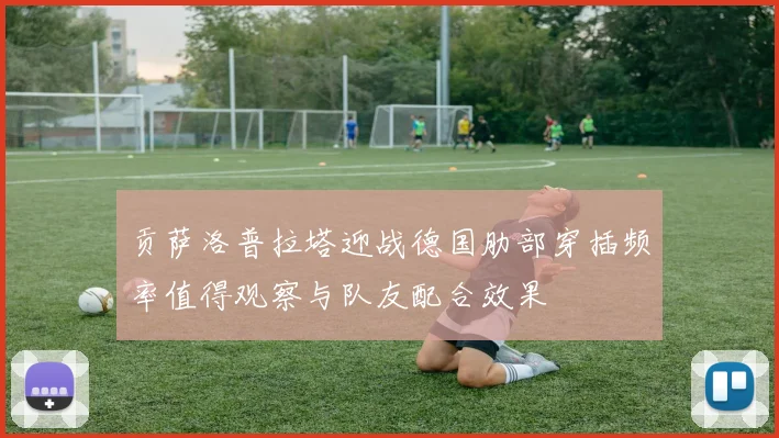 贡萨洛普拉塔迎战德国肋部穿插频率值得观察与队友配合效果