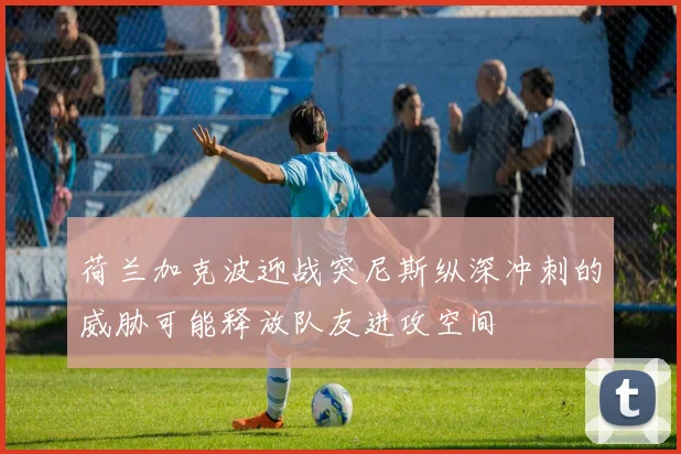 荷兰加克波迎战突尼斯纵深冲刺的威胁可能释放队友进攻空间