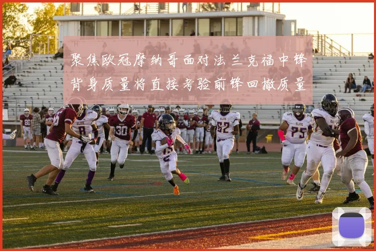 聚焦欧冠摩纳哥面对法兰克福中锋背身质量将直接考验前锋回撤质量