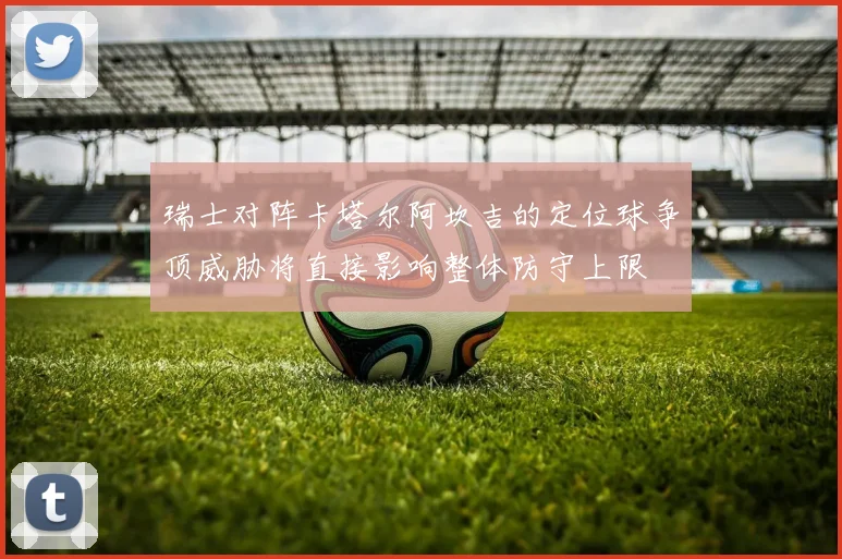 瑞士对阵卡塔尔阿坎吉的定位球争顶威胁将直接影响整体防守上限