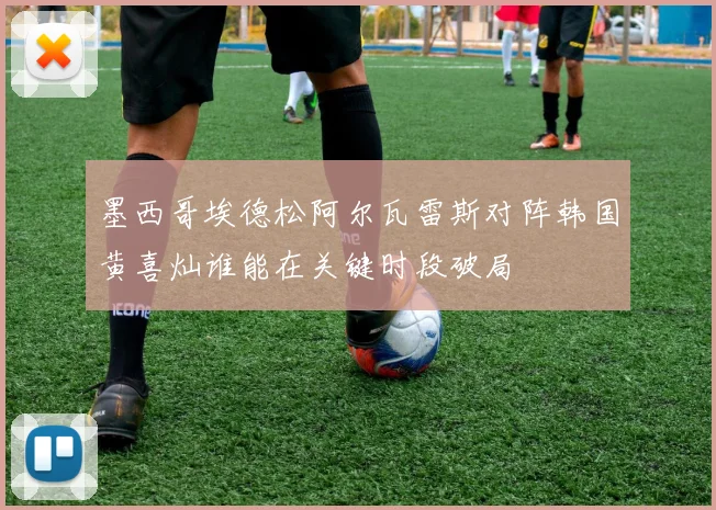 墨西哥埃德松阿尔瓦雷斯对阵韩国黄喜灿谁能在关键时段破局