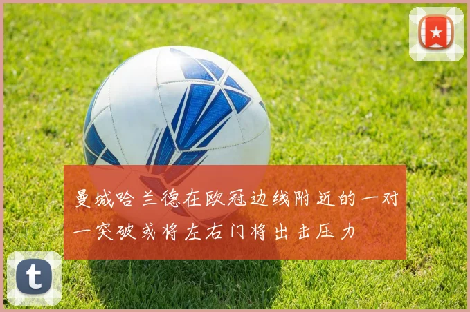 曼城哈兰德在欧冠边线附近的一对一突破或将左右门将出击压力