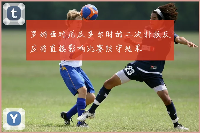 罗姆面对厄瓜多尔时的二次扑救反应将直接影响比赛防守结果