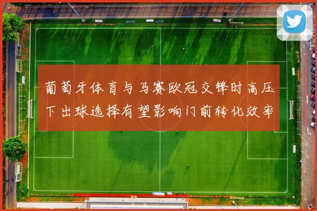 葡萄牙体育与马赛欧冠交锋时高压下出球选择有望影响门前转化效率