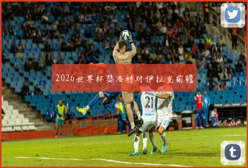 2026世界杯瑟洛特对伊拉克前瞻