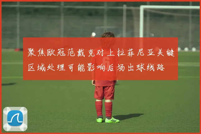 聚焦欧冠范戴克对上拉菲尼亚关键区域处理可能影响后场出球线路