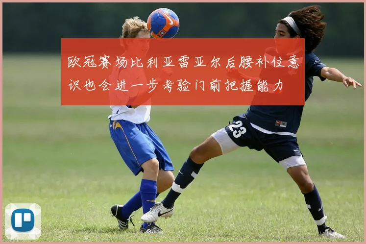 欧冠赛场比利亚雷亚尔后腰补位意识也会进一步考验门前把握能力