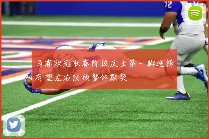 马赛欧冠联赛阶段反击第一脚选择有望左右防线整体默契