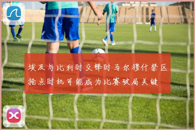 埃及与比利时交锋时马尔穆什禁区抢点时机可能成为比赛破局关键