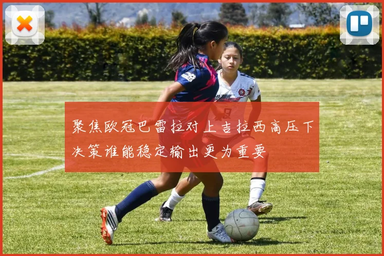 聚焦欧冠巴雷拉对上吉拉西高压下决策谁能稳定输出更为重要