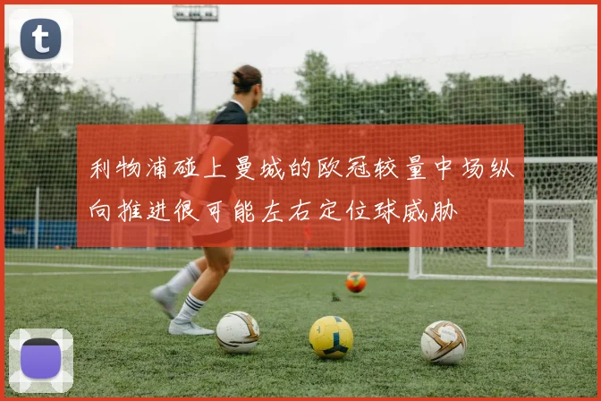 利物浦碰上曼城的欧冠较量中场纵向推进很可能左右定位球威胁