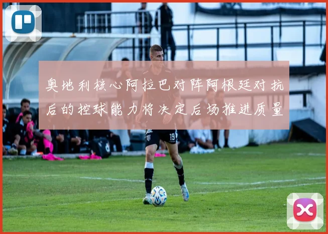 奥地利核心阿拉巴对阵阿根廷对抗后的控球能力将决定后场推进质量