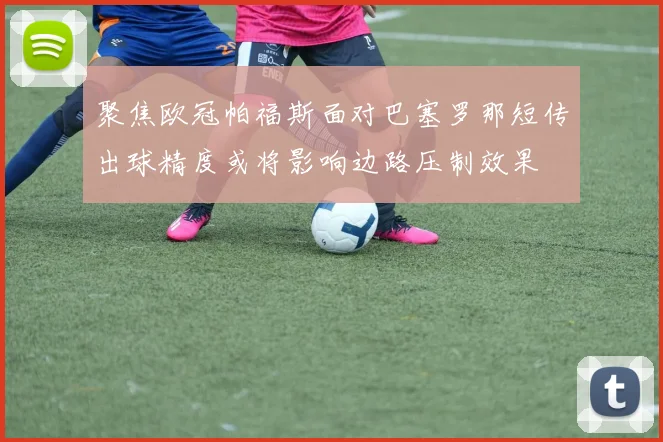 聚焦欧冠帕福斯面对巴塞罗那短传出球精度或将影响边路压制效果