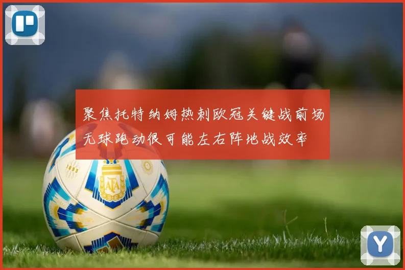 聚焦托特纳姆热刺欧冠关键战前场无球跑动很可能左右阵地战效率