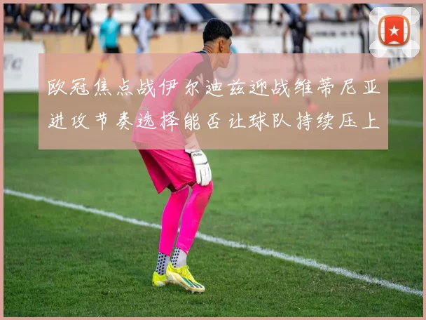 欧冠焦点战伊尔迪兹迎战维蒂尼亚进攻节奏选择能否让球队持续压上