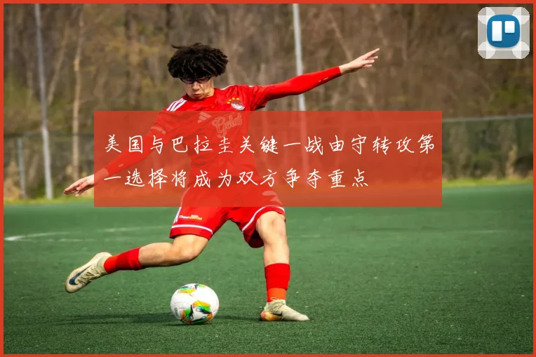 美国与巴拉圭关键一战由守转攻第一选择将成为双方争夺重点