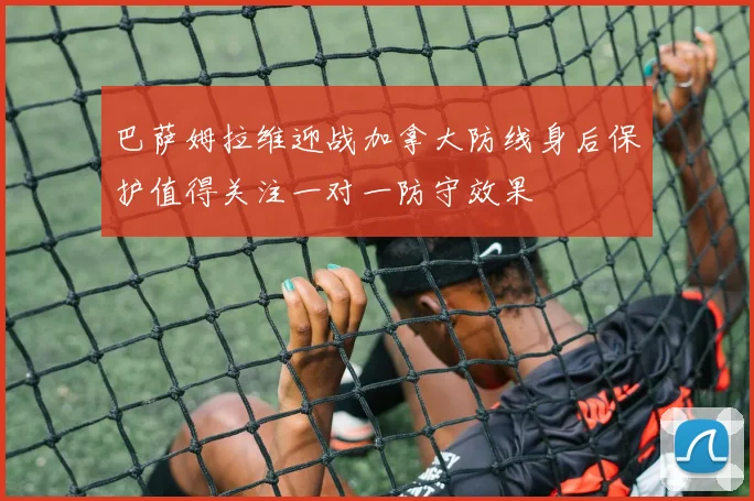 巴萨姆拉维迎战加拿大防线身后保护值得关注一对一防守效果