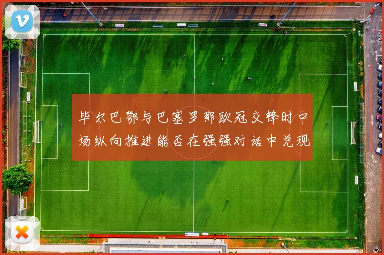 毕尔巴鄂与巴塞罗那欧冠交锋时中场纵向推进能否在强强对话中兑现