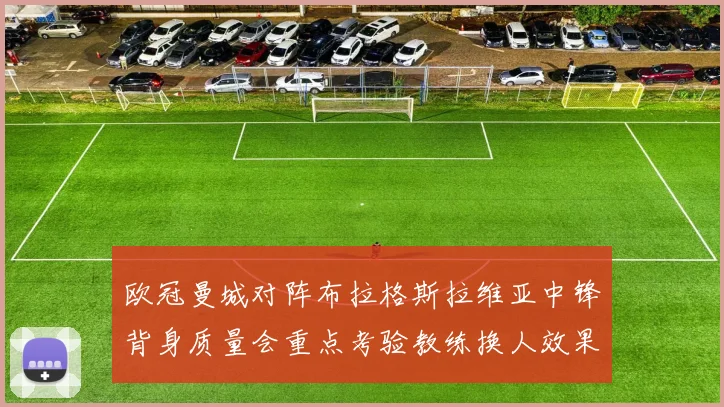 欧冠曼城对阵布拉格斯拉维亚中锋背身质量会重点考验教练换人效果