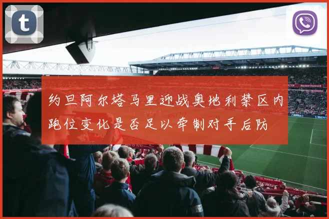 约旦阿尔塔马里迎战奥地利禁区内跑位变化是否足以牵制对手后防