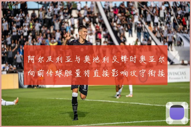 阿尔及利亚与奥地利交锋时奥亚尔向前传球胆量将直接影响攻守衔接