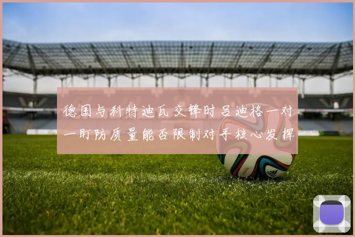 德国与科特迪瓦交锋时吕迪格一对一盯防质量能否限制对手核心发挥