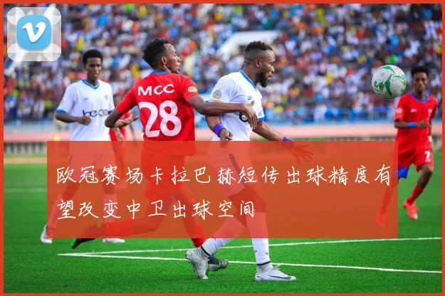 欧冠赛场卡拉巴赫短传出球精度有望改变中卫出球空间