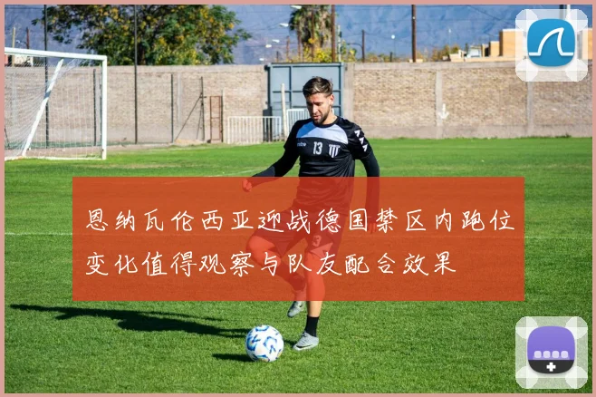 恩纳瓦伦西亚迎战德国禁区内跑位变化值得观察与队友配合效果