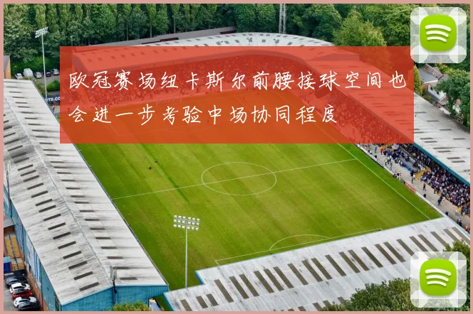 欧冠赛场纽卡斯尔前腰接球空间也会进一步考验中场协同程度