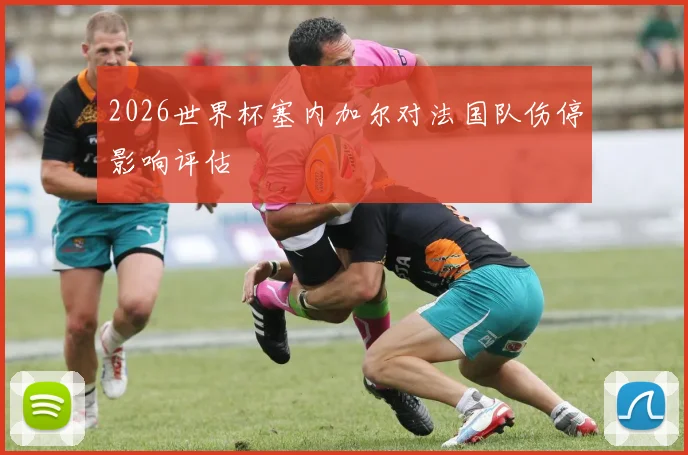 2026世界杯塞内加尔对法国队伤停影响评估