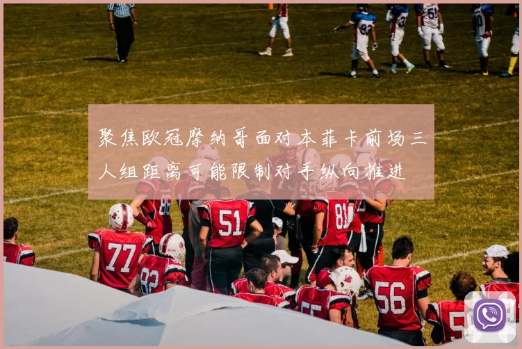 聚焦欧冠摩纳哥面对本菲卡前场三人组距离可能限制对手纵向推进