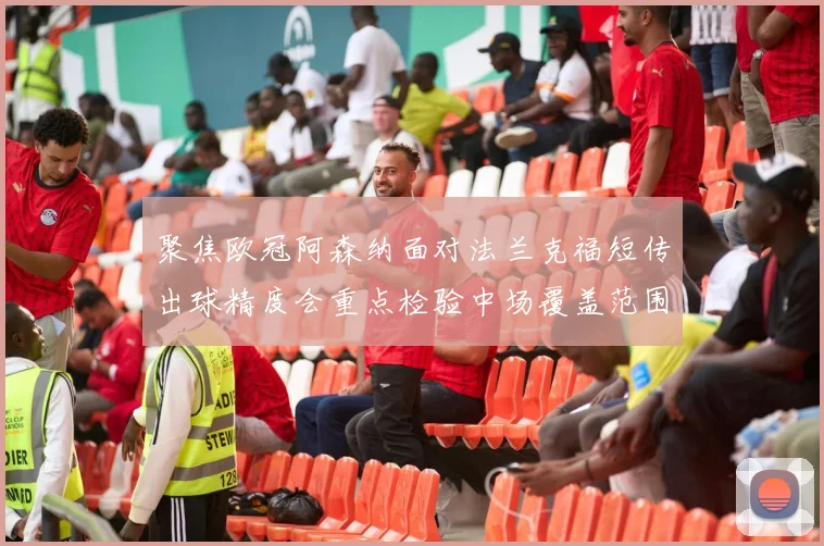 聚焦欧冠阿森纳面对法兰克福短传出球精度会重点检验中场覆盖范围