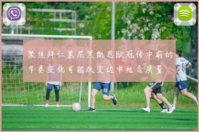 聚焦拜仁慕尼黑凯恩欧冠传中前的节奏变化可能改变边中结合质量