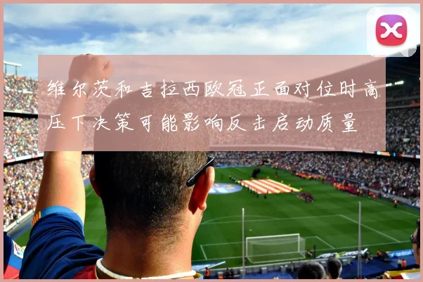 维尔茨和吉拉西欧冠正面对位时高压下决策可能影响反击启动质量