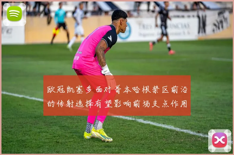 欧冠凯塞多面对哥本哈根禁区前沿的传射选择有望影响前场支点作用
