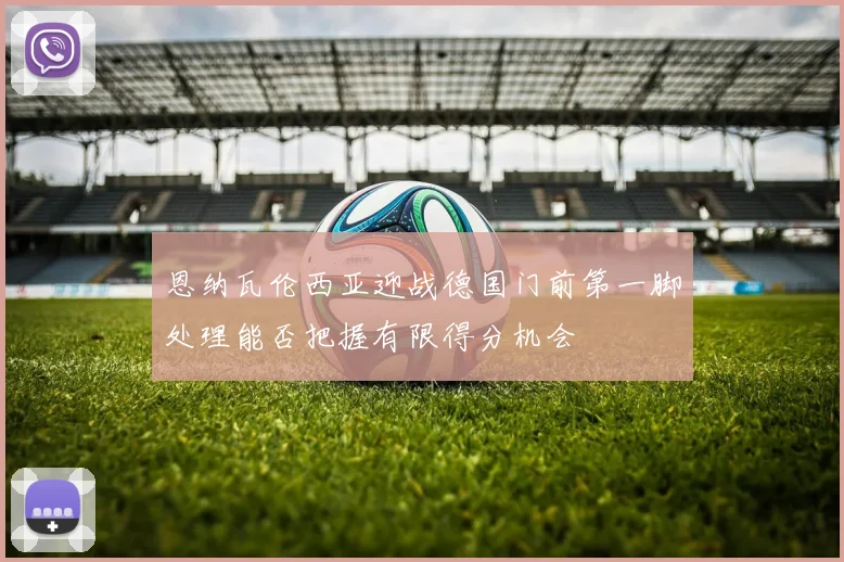 恩纳瓦伦西亚迎战德国门前第一脚处理能否把握有限得分机会