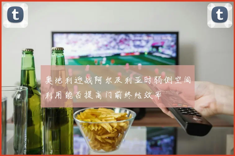 奥地利迎战阿尔及利亚时弱侧空间利用能否提高门前终结效率