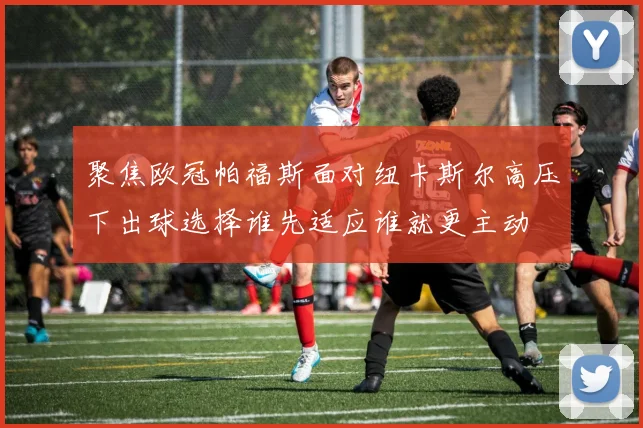 聚焦欧冠帕福斯面对纽卡斯尔高压下出球选择谁先适应谁就更主动