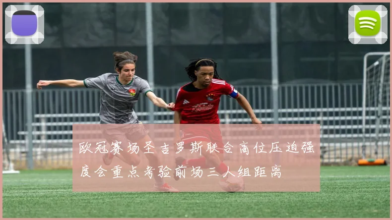 欧冠赛场圣吉罗斯联合高位压迫强度会重点考验前场三人组距离