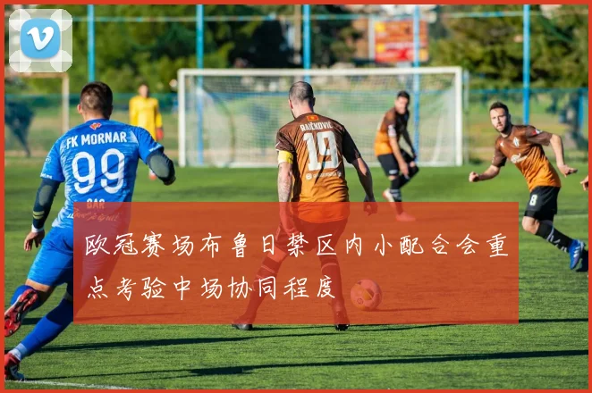 欧冠赛场布鲁日禁区内小配合会重点考验中场协同程度