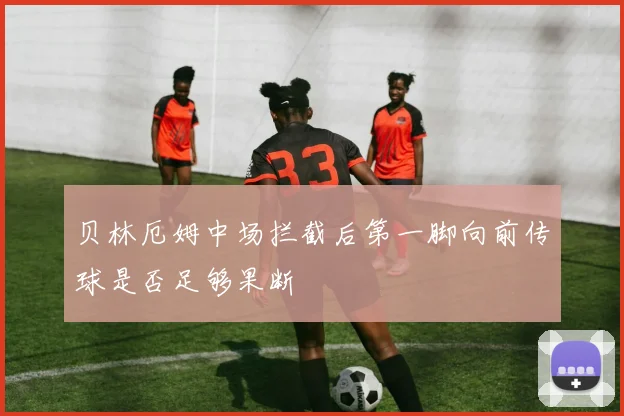 贝林厄姆中场拦截后第一脚向前传球是否足够果断