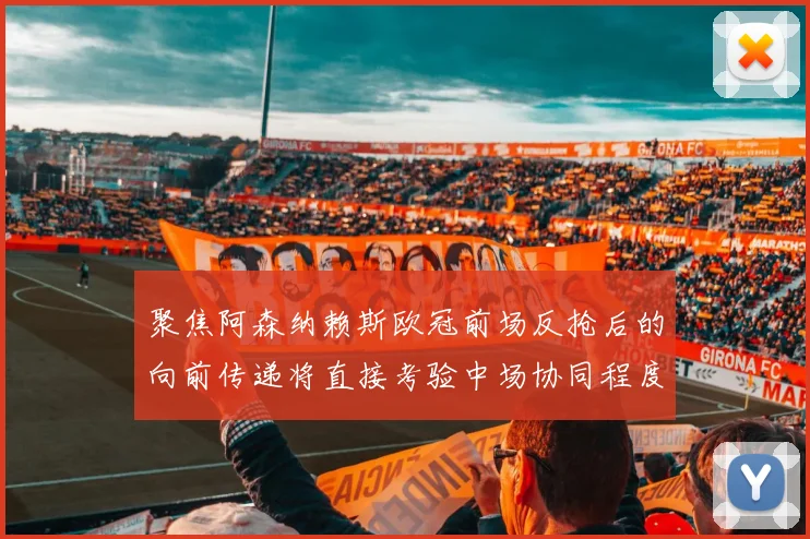 聚焦阿森纳赖斯欧冠前场反抢后的向前传递将直接考验中场协同程度