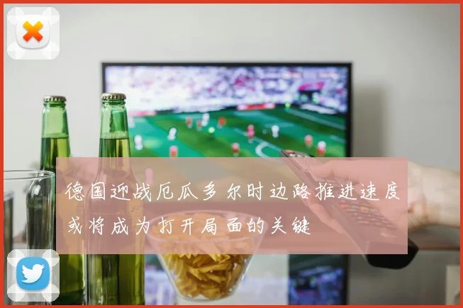 德国迎战厄瓜多尔时边路推进速度或将成为打开局面的关键