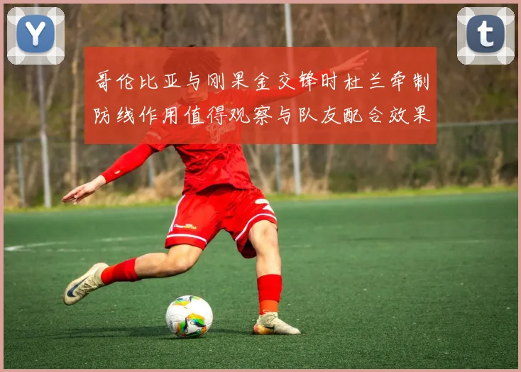 哥伦比亚与刚果金交锋时杜兰牵制防线作用值得观察与队友配合效果