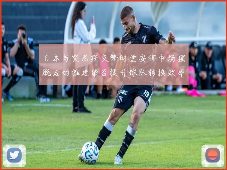 日本与突尼斯交锋时堂安律中场摆脱后的推进能否提升球队转换效率