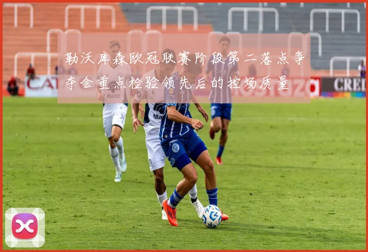 勒沃库森欧冠联赛阶段第二落点争夺会重点检验领先后的控场质量