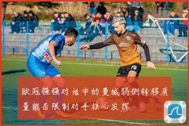 欧冠强强对话中的曼城弱侧转移质量能否限制对手核心发挥