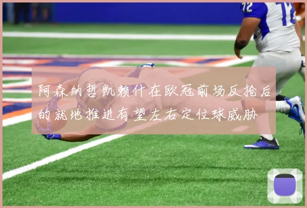 阿森纳哲凯赖什在欧冠前场反抢后的就地推进有望左右定位球威胁