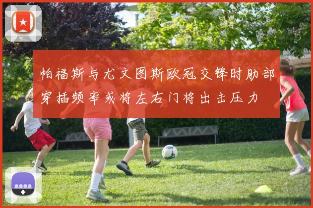 帕福斯与尤文图斯欧冠交锋时肋部穿插频率或将左右门将出击压力