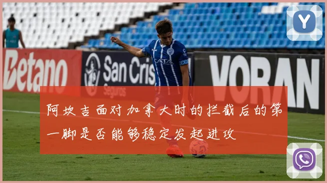 阿坎吉面对加拿大时的拦截后的第一脚是否能够稳定发起进攻